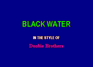 BLACK WATER

III THE SIYLE 0F