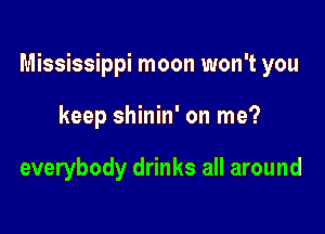 Mississippi moon won't you

keep shinin' on me?

everybody drinks all around
