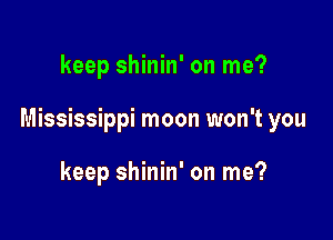 keep shinin' on me?

Mississippi moon won't you

keep shinin' on me?