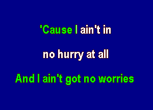 'Cause I ain't in

no hurry at all

And I ain't got no worries