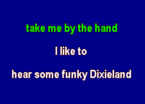 take me bythe hand

I like to

hear some funky Dixieland