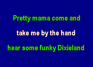 Pretty mama come and

take me by the hand

hear some funky Dixieland