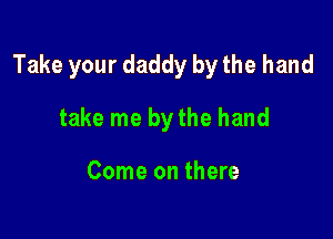 Take your daddy by the hand

take me by the hand

Come on there