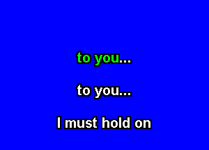 to you...

to you...

I must hold on