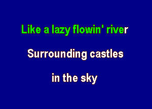 Like a lazy flowin' river

Surrounding castles

in the sky
