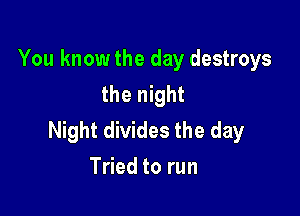 You know the day destroys
the night

Night divides the day
Tried to run