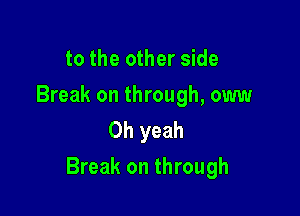 to the other side

Break on through, oww
Oh yeah

Break on through