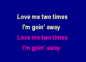 Love me two times

I'm goin' away