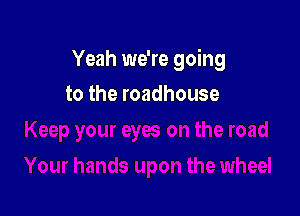 Yeah we're going

to the roadhouse