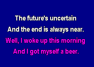 The future's uncertain

And the end is always near.