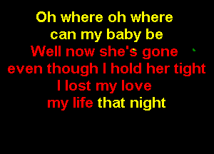 Oh where oh where
can my baby be
Well now she's gone
even though I hold her tight

I lost my love
my life that night