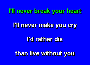 I'll never break your heart

I'll never make you cry

I'd rather die

than live without you