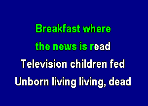 Breakfast where
the news is read
Television children fed

Unborn living living, dead
