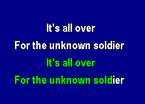 It's all over
Forthe unknown soldier
It's all over

Forthe unknown soldier