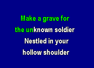 Make a grave for
the unknown soldier

Nestled in your

hollow shoulder