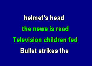 helmet's head
the news is read

Television children fed
Bullet strikes the