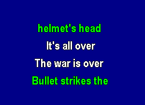 helmet's head

It's all over
The war is over
Bullet strikes the