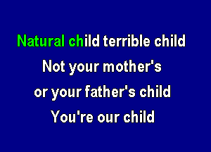 Natural child terrible child
Not your mother's

or your father's child
You're our child