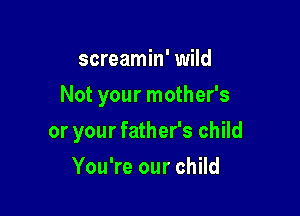 screamin' wild

Not your mother's

or your father's child
You're our child