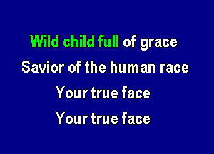 Wild child full of grace
Savior of the human race
Your true face

Your true face
