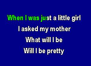 When I was just a little girl

lasked my mother

What will I be
Will I be pretty