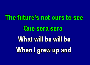 The future's not ours to see

Que sera sera
What will be will be

When I grew up and