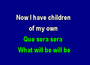 Now I have children

of my own

Que sera sera
What will be will be