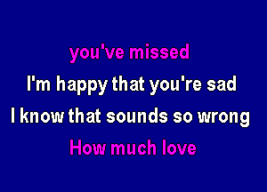 I'm happythat you're sad

lknow that sounds so wrong