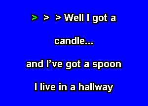 t' Welllgota

candle...

and We got a spoon

I live in a hallway