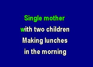 Single mother
with two children

Making lunches

in the morning