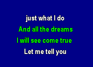 just what I do
And all the dreams
I will see come true

Let me tell you