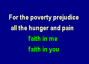 For the poverty prejudice

all the hunger and pain
faith in me
faith in you