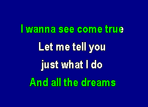 lwanna see come true

Let me tell you

just what I do
And all the dreams