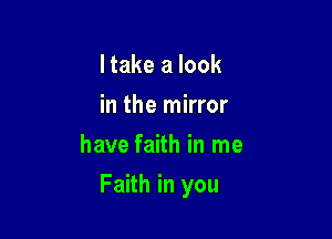I take a look
in the mirror
have faith in me

Faith in you