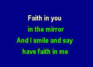 Faith in you
in the mirror

And I smile and say

have faith in me