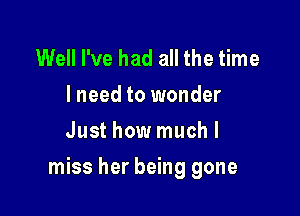 Well I've had all the time
I need to wonder
Just how muchl

miss her being gone