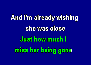 And I'm already wishing
she was close
Just how muchl

miss her being gone