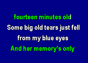 fourteen minutes old
Some big old tears just fell
from my blue eyes

And her memory's only