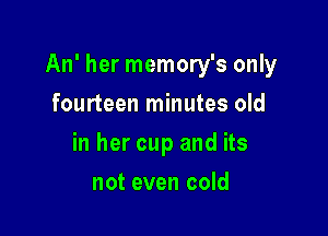 An' her memory's only

fourteen minutes old
in her cup and its
not even cold