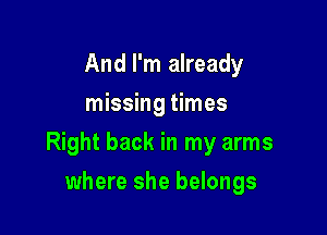 And I'm already
missing times

Right back in my arms

where she belongs