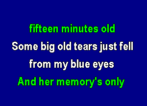 fifteen minutes old
Some big old tears just fell
from my blue eyes

And her memory's only