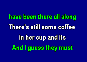 have been there all along
There's still some coffee
in her cup and its

And I guess they must