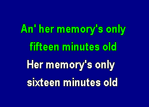 An' her memory's only
fifteen minutes old

Her memory's only

sixteen minutes old