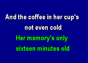 And the coffee in her cup's
not even cold

Her memory's only

sixteen minutes old