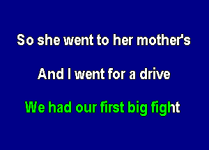 So she went to her mothers

And I went for a drive

We had our first big fight
