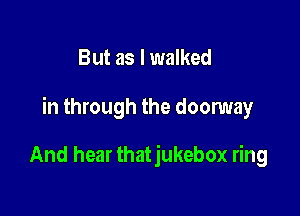 But as I walked

in through the doorway

And hear thatjukebox ring