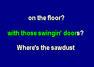 on the floor?

with those swingin' doors?

Where's the sawdust