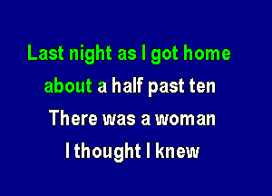 Last night as I got home

about a half past ten
There was a woman
lthought I knew