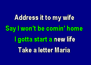 Address it to my wife

Say I won't be comin' home
I gotta start a new life
Take a letter Maria