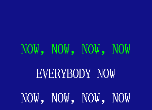 NOW, NOW, NOW, NOW

EVERYBODY NOW
NOW, NOW, NOW, NOW